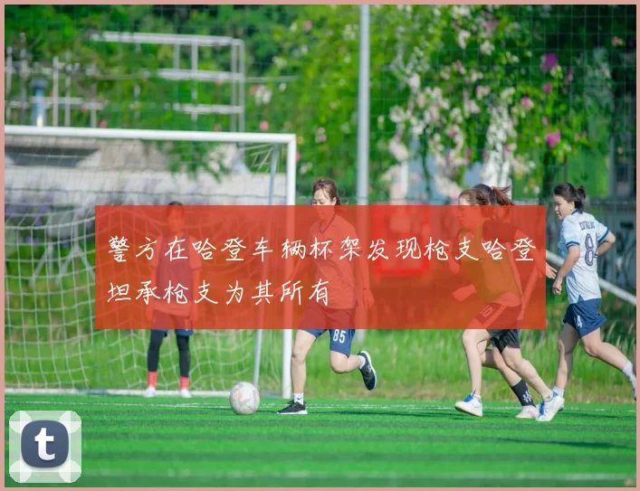 警方在哈登车辆杯架发现枪支哈登坦承枪支为其所有