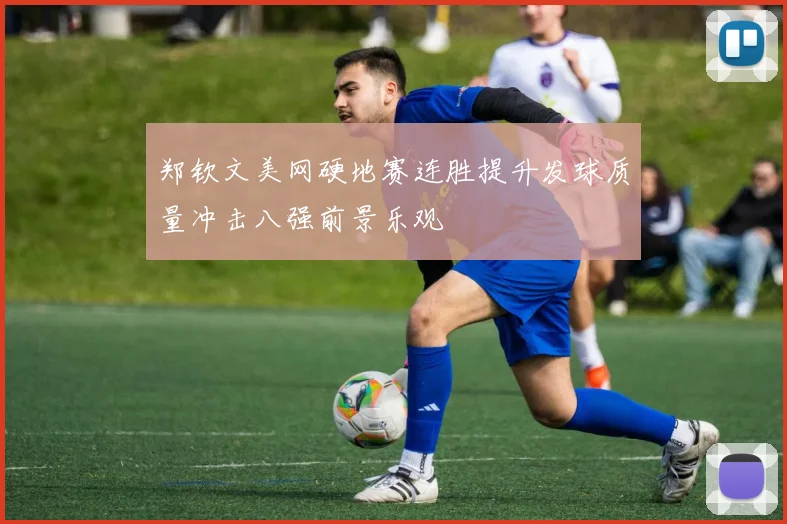 郑钦文美网硬地赛连胜提升发球质量冲击八强前景乐观