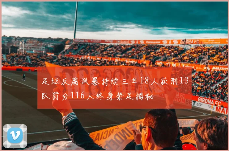 足坛反腐风暴持续三年18人获刑13队罚分116人终身禁足揭秘