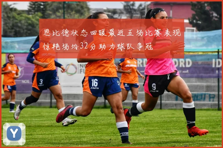 恩比德状态回暖最近五场比赛表现惊艳场均32分助力球队争冠