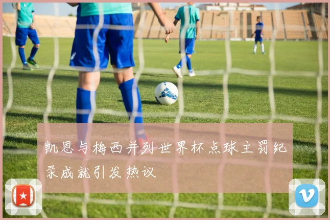 凯恩与梅西并列世界杯点球主罚纪录成就引发热议