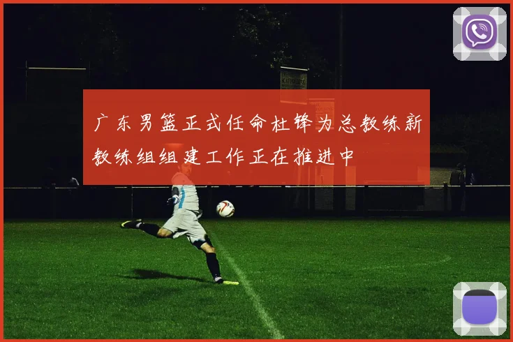 广东男篮正式任命杜锋为总教练新教练组组建工作正在推进中