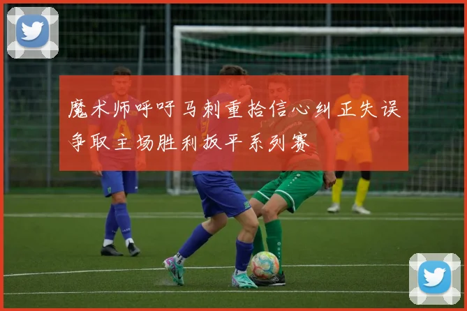 魔术师呼吁马刺重拾信心纠正失误争取主场胜利扳平系列赛
