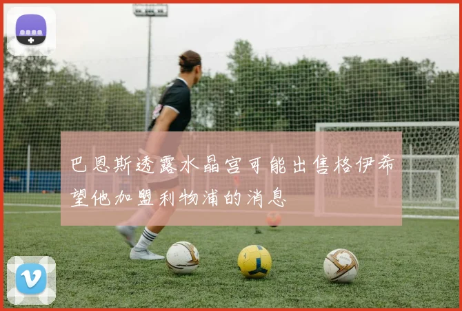 巴恩斯透露水晶宫可能出售格伊希望他加盟利物浦的消息