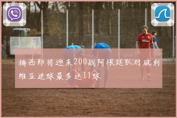 梅西即将迎来200战阿根廷队对玻利维亚进球最多达11球
