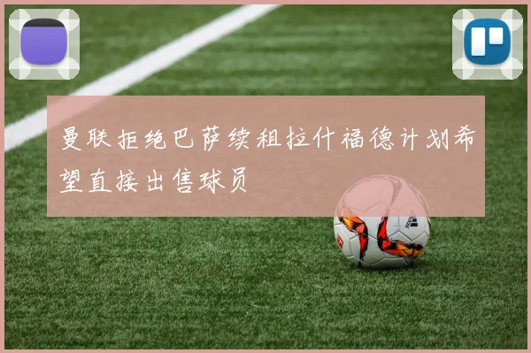 曼联拒绝巴萨续租拉什福德计划希望直接出售球员