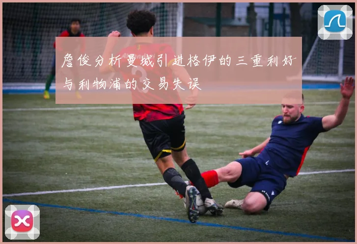 詹俊分析曼城引进格伊的三重利好与利物浦的交易失误