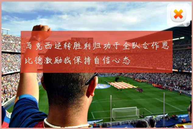 马克西逆转胜利归功于全队合作恩比德激励我保持自信心态