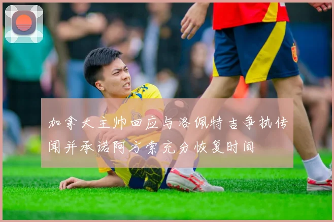 加拿大主帅回应与洛佩特吉争执传闻并承诺阿方索充分恢复时间