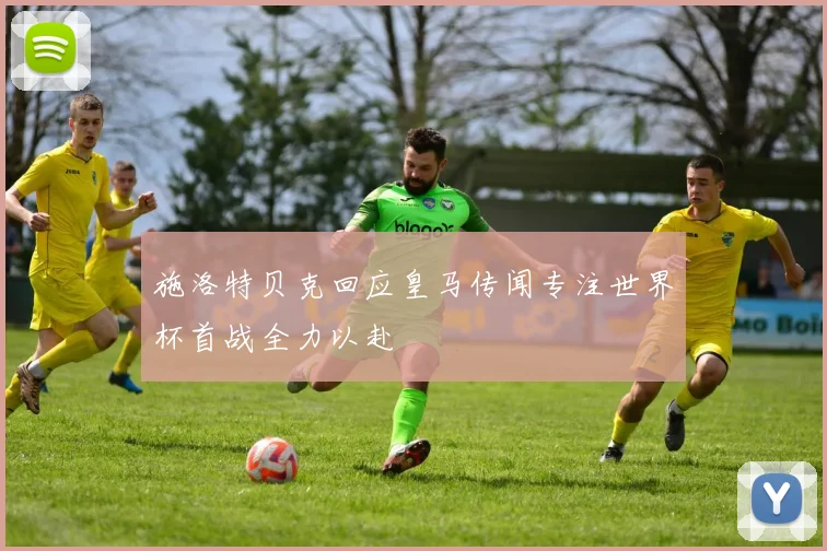 施洛特贝克回应皇马传闻专注世界杯首战全力以赴