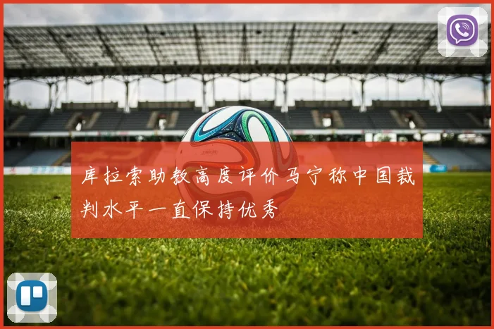 库拉索助教高度评价马宁称中国裁判水平一直保持优秀