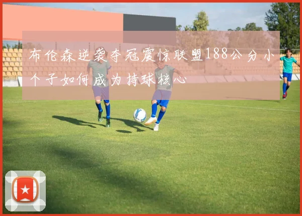 布伦森逆袭夺冠震惊联盟188公分小个子如何成为持球核心