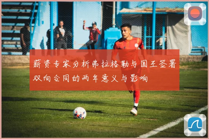 薪资专家分析弗拉格勒与国王签署双向合同的两年意义与影响