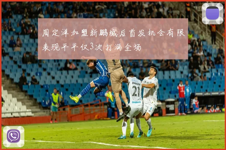周定洋加盟新鹏城后首发机会有限表现平平仅3次打满全场