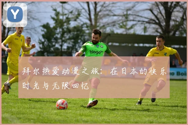 拜尔热爱动漫之旅:在日本的快乐时光与无限回忆