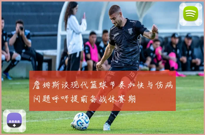 詹姆斯谈现代篮球节奏加快与伤病问题呼吁提前备战休赛期
