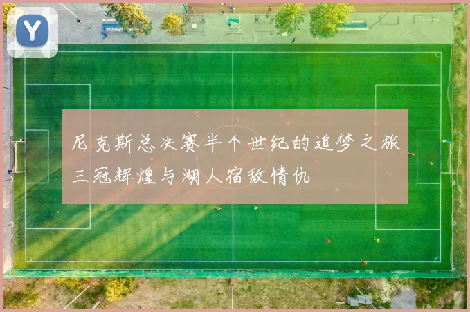 尼克斯总决赛半个世纪的追梦之旅三冠辉煌与湖人宿敌情仇