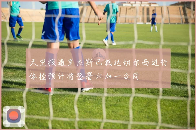天空报道罗杰斯已抵达切尔西进行体检预计将签署六加一合同