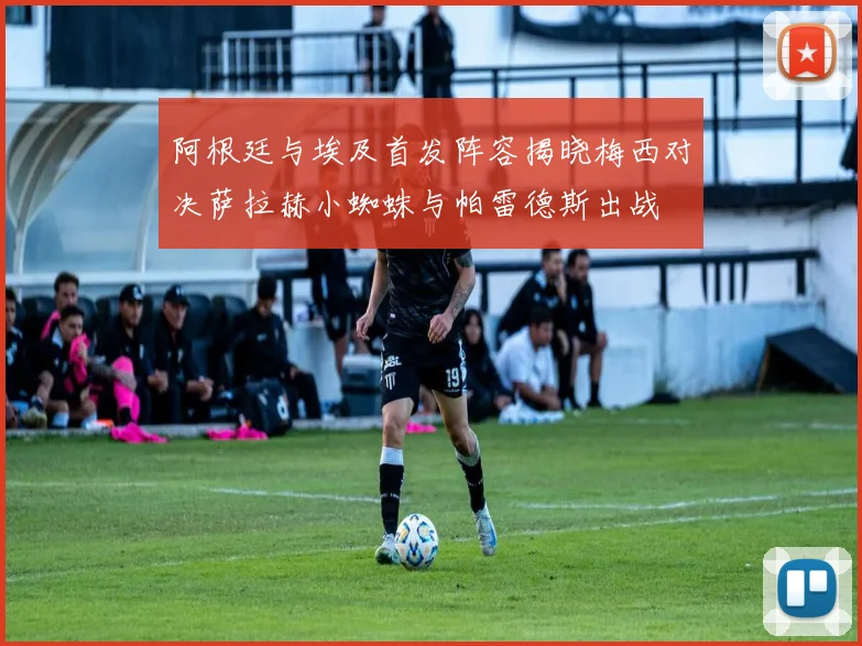 阿根廷与埃及首发阵容揭晓梅西对决萨拉赫小蜘蛛与帕雷德斯出战