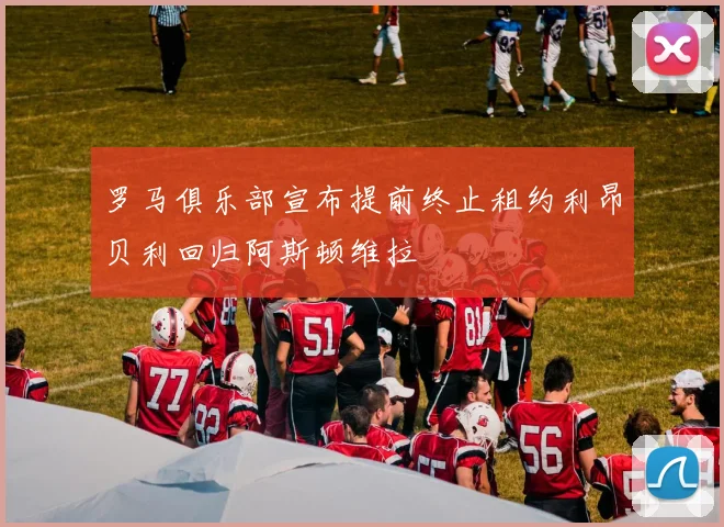 罗马俱乐部宣布提前终止租约利昂贝利回归阿斯顿维拉