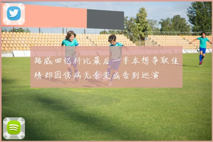 路威回忆科比最后一季本想争取佳绩却因伤病无奈变成告别巡演