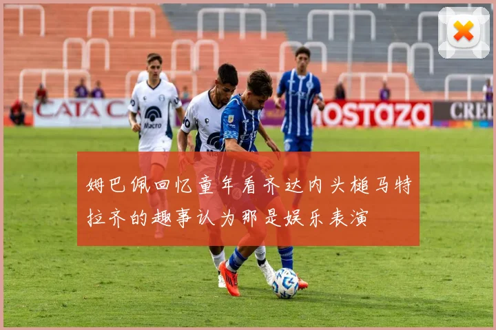 姆巴佩回忆童年看齐达内头槌马特拉齐的趣事认为那是娱乐表演