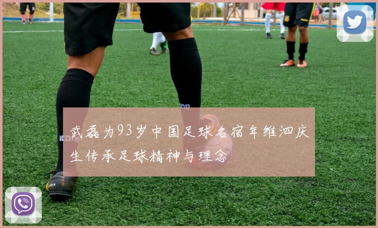 武磊为93岁中国足球名宿年维泗庆生传承足球精神与理念