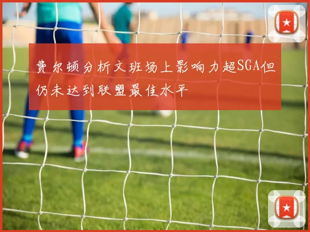 费尔顿分析文班场上影响力超SGA但仍未达到联盟最佳水平