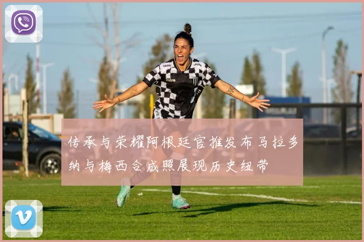 传承与荣耀阿根廷官推发布马拉多纳与梅西合成照展现历史纽带