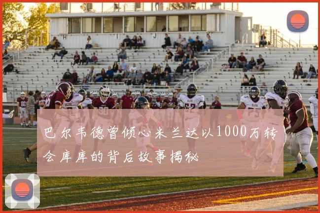 巴尔韦德曾倾心米兰达以1000万转会库库的背后故事揭秘