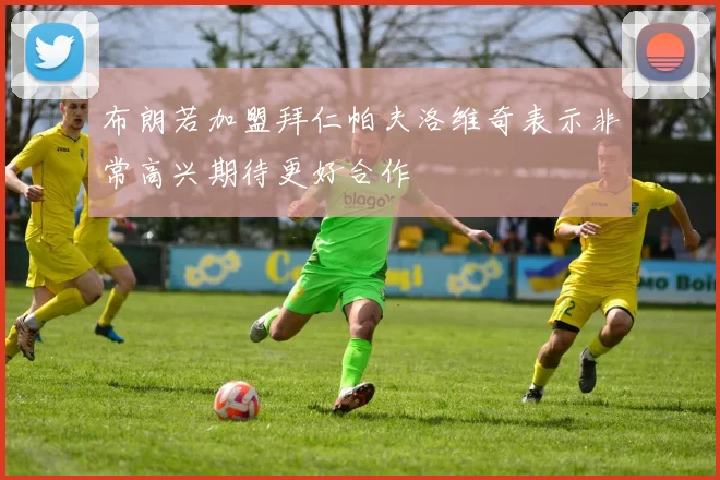 布朗若加盟拜仁帕夫洛维奇表示非常高兴期待更好合作