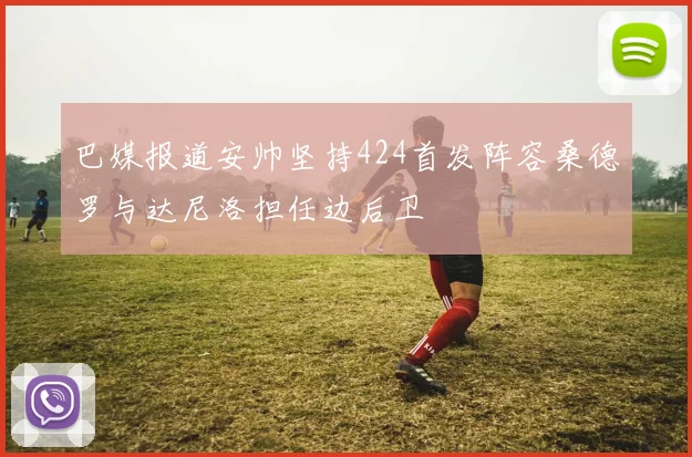 巴媒报道安帅坚持424首发阵容桑德罗与达尼洛担任边后卫