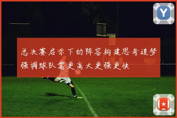 总决赛启示下的阵容构建思考追梦强调球队需更高大更强更快