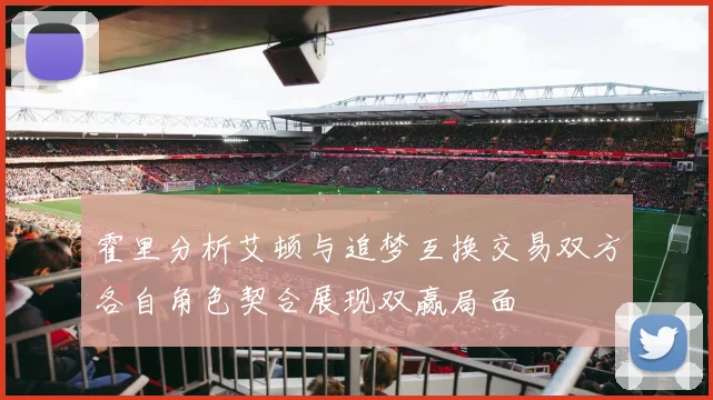 霍里分析艾顿与追梦互换交易双方各自角色契合展现双赢局面