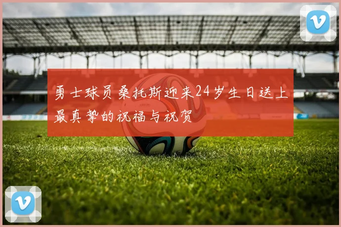 勇士球员桑托斯迎来24岁生日送上最真挚的祝福与祝贺