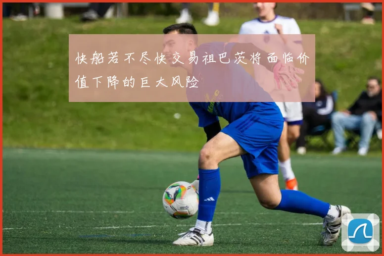 快船若不尽快交易祖巴茨将面临价值下降的巨大风险
