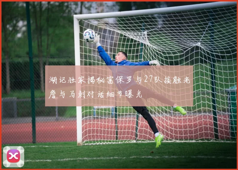 湖记独家揭秘富保罗与27队接触老詹与马刺对话细节曝光