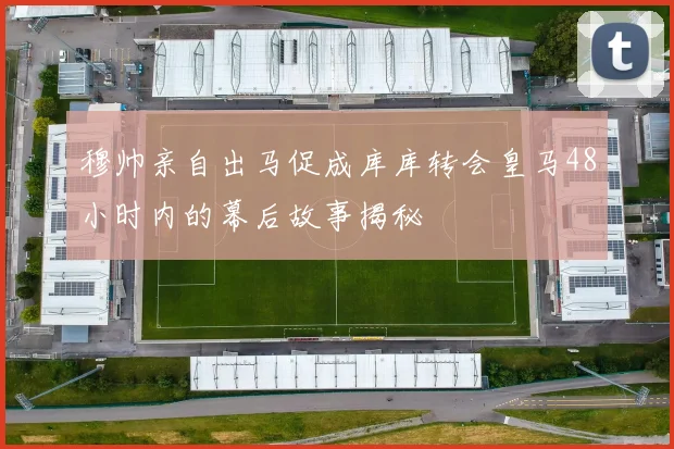 穆帅亲自出马促成库库转会皇马48小时内的幕后故事揭秘