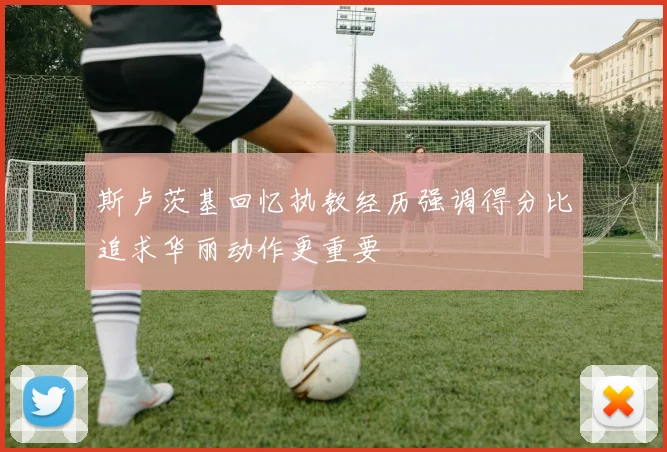 斯卢茨基回忆执教经历强调得分比追求华丽动作更重要