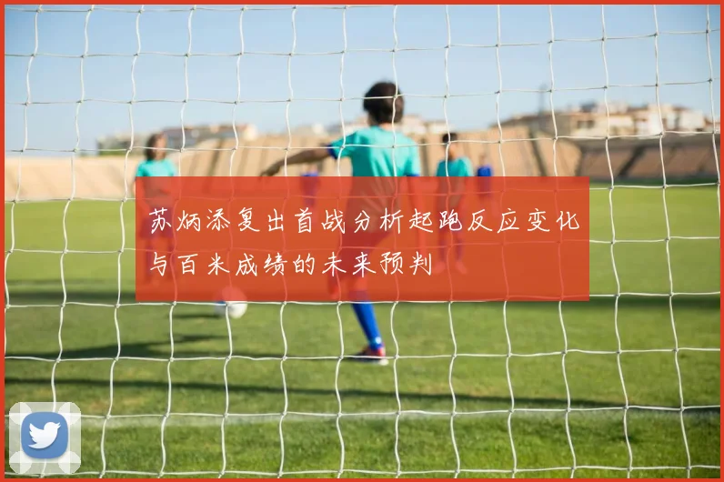 苏炳添复出首战分析起跑反应变化与百米成绩的未来预判